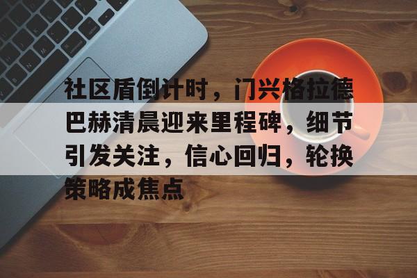 社区盾倒计时，门兴格拉德巴赫清晨迎来里程碑，细节引发关注，信心回归，轮换策略成焦点的简单介绍